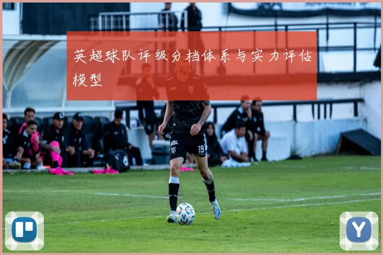 英超球队评级分档体系与实力评估模型