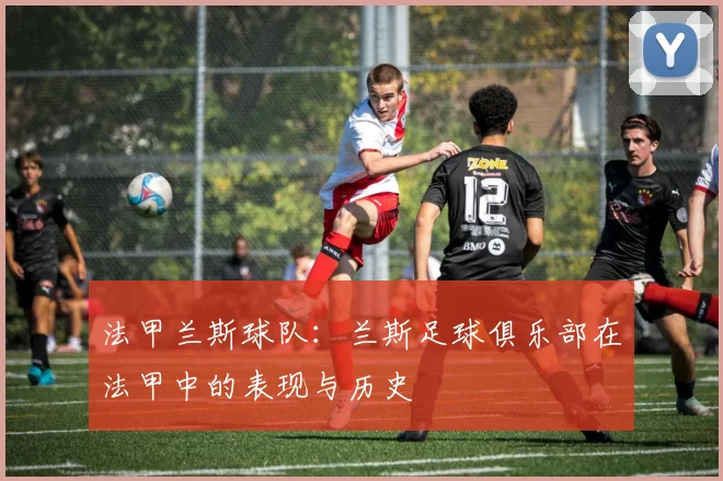 法甲兰斯球队:兰斯足球俱乐部在法甲中的表现与历史