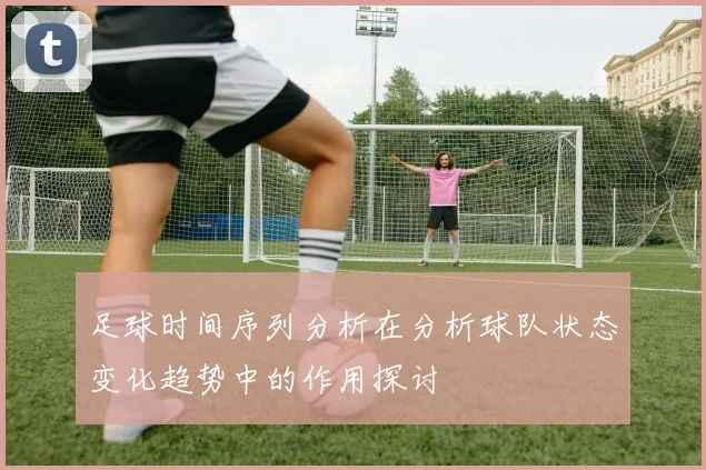 足球时间序列分析在分析球队状态变化趋势中的作用探讨