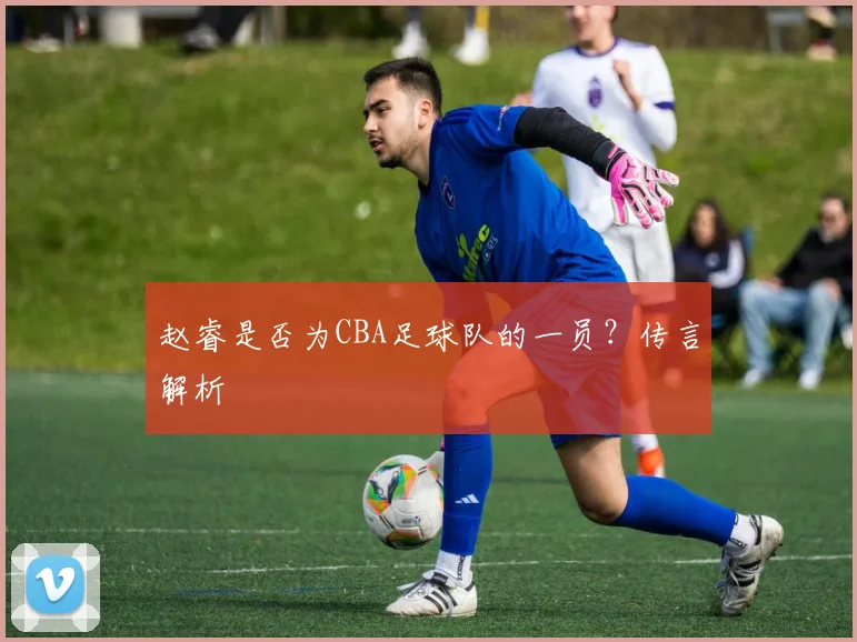 赵睿是否为CBA足球队的一员？传言解析