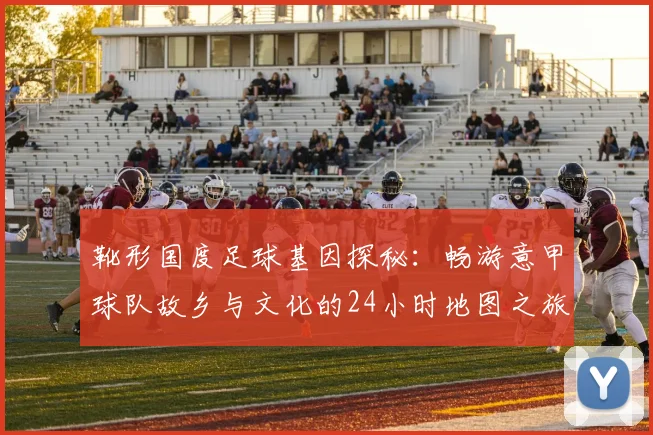 靴形国度足球基因探秘：畅游意甲球队故乡与文化的24小时地图之旅