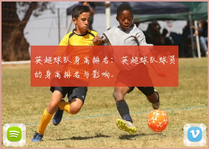 英超球队身高排名:英超球队球员的身高排名与影响。