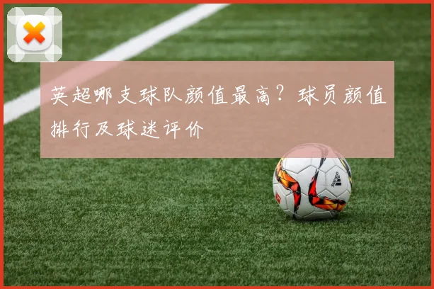 英超哪支球队颜值最高?球员颜值排行及球迷评价