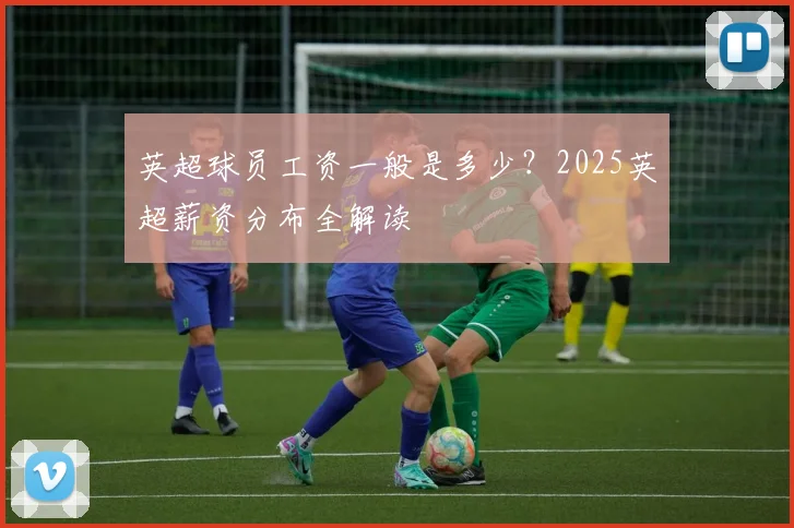 英超球员工资一般是多少？2025英超薪资分布全解读
