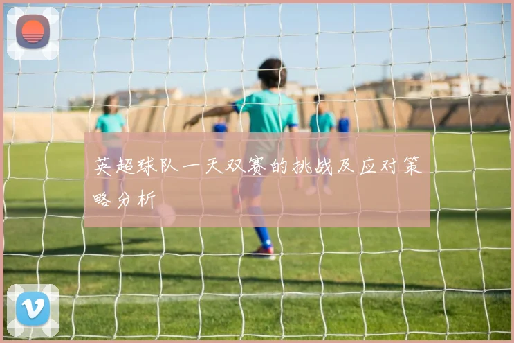 英超球队一天双赛的挑战及应对策略分析