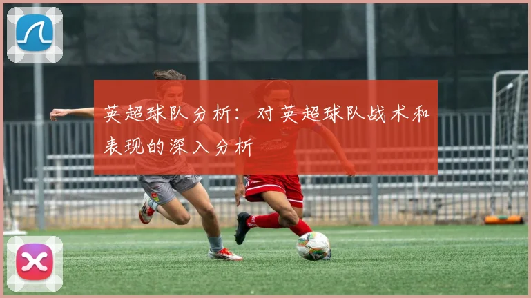 英超球队分析：对英超球队战术和表现的深入分析