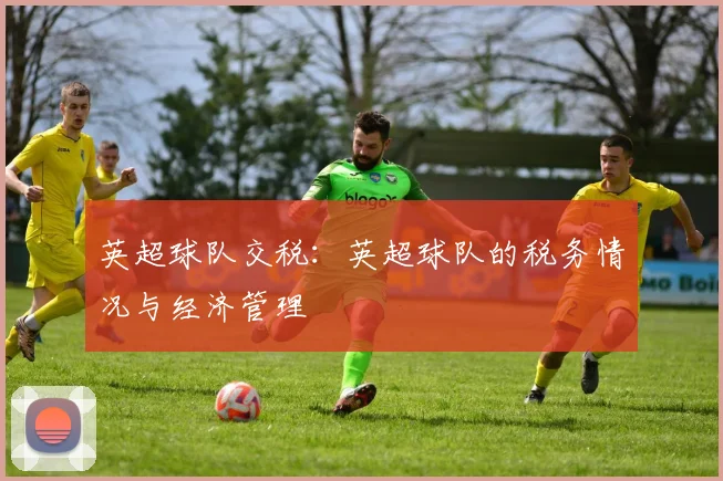 英超球队交税：英超球队的税务情况与经济管理