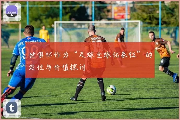 世俱杯作为“足球全球化象征”的定位与价值探讨
