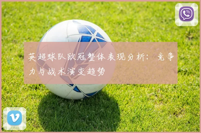 英超球队欧冠整体表现分析:竞争力与战术演变趋势