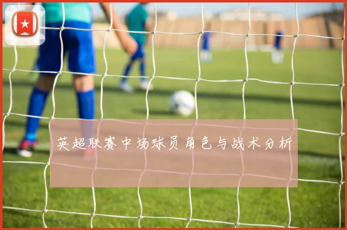 英超联赛中场球员角色与战术分析