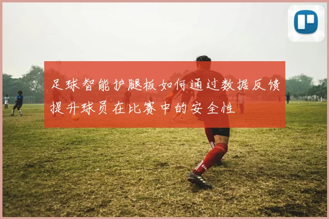 足球智能护腿板如何通过数据反馈提升球员在比赛中的安全性