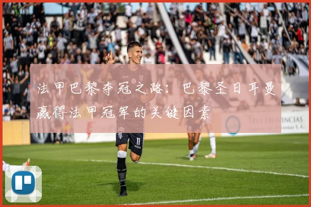 法甲巴黎夺冠之路：巴黎圣日耳曼赢得法甲冠军的关键因素