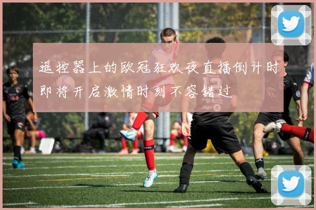 遥控器上的欧冠狂欢夜直播倒计时即将开启激情时刻不容错过